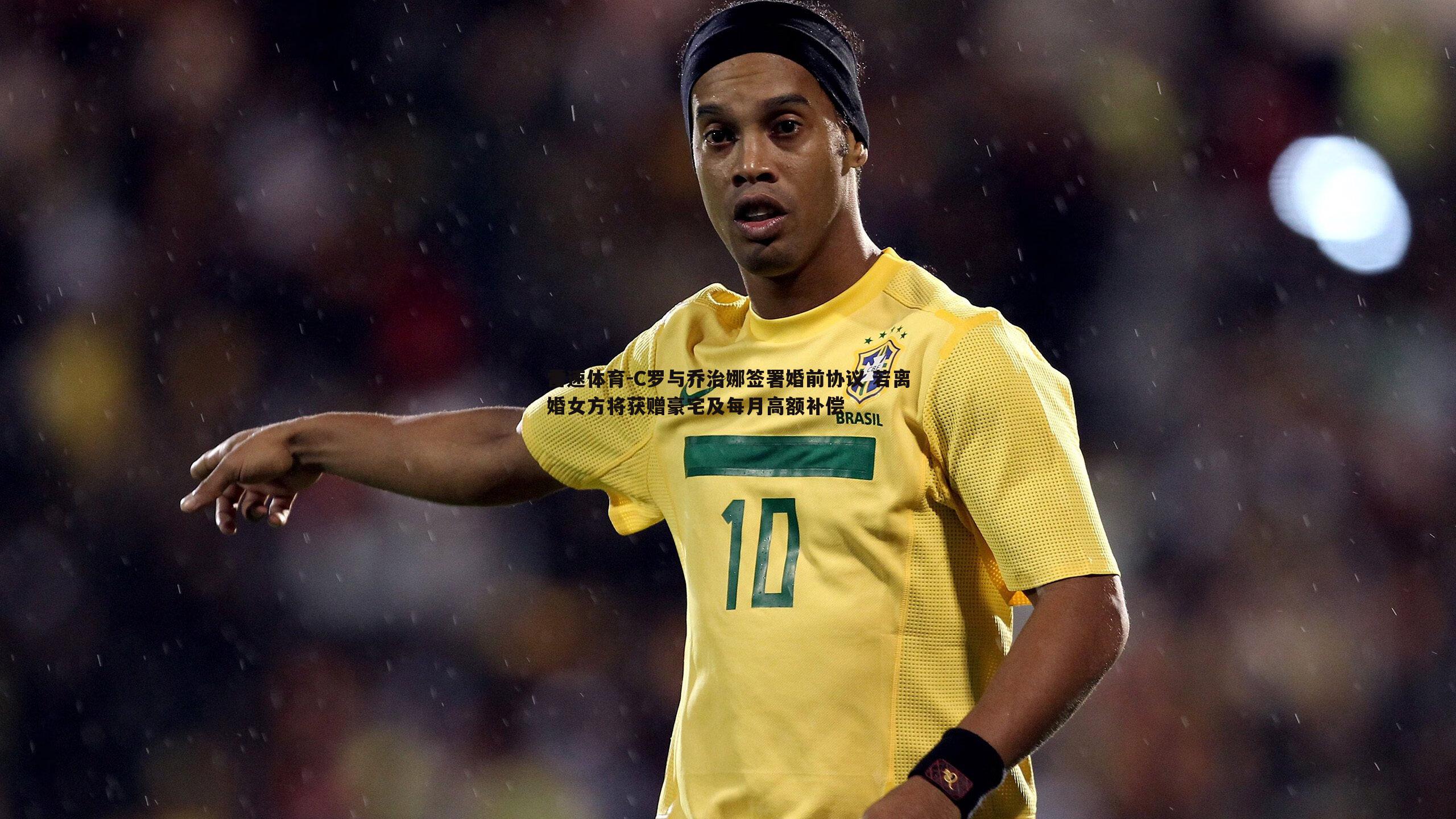 C罗与乔治娜签署婚前协议 若离婚女方将获赠豪宅及每月高额补偿